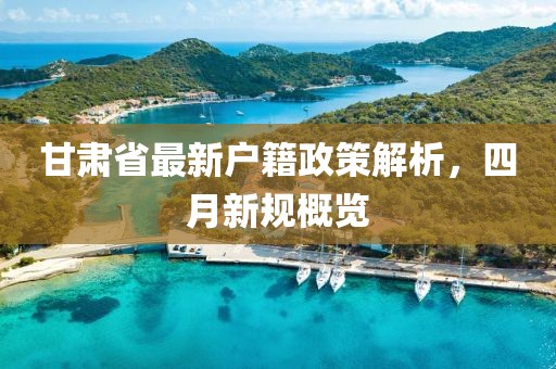 甘肃省最新户籍政策解析，四月新规概览