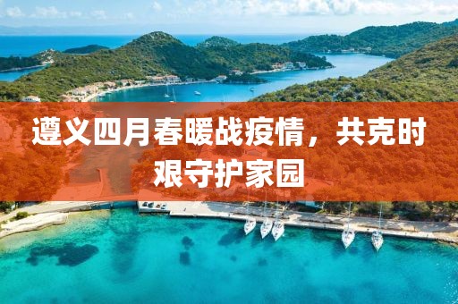 遵义四月春暖战疫情，共克时艰守护家园