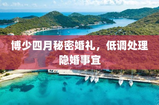 博少四月秘密婚礼，低调处理隐婚事宜