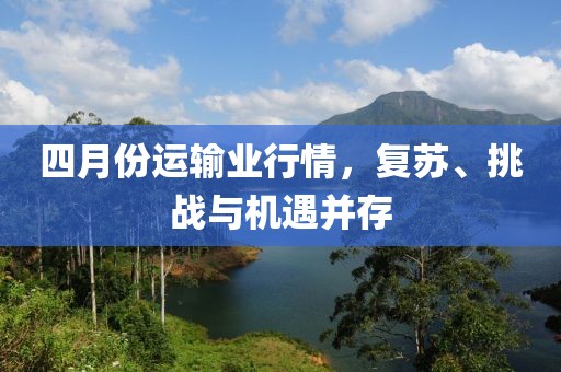 四月份运输业行情，复苏、挑战与机遇并存