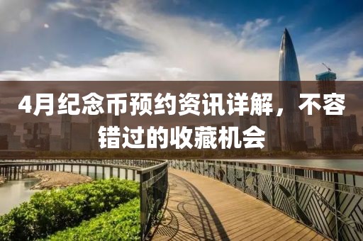 4月纪念币预约资讯详解，不容错过的收藏机会