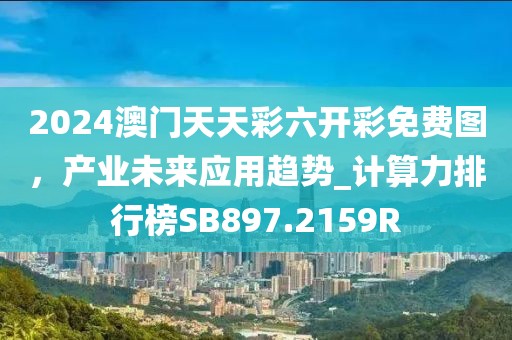 2024澳门天天彩六开彩免费图，产业未来应用趋势_计算力排行榜SB897.2159R