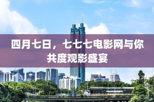 四月七日，七七七电影网与你共度观影盛宴