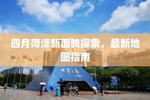 四月菏泽新面貌探索，最新地图指南