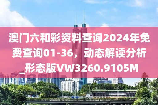 澳门六和彩资料查询2024年免费查询01-36，动态解读分析_形态版VW3260.9105M