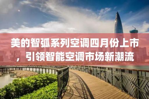 美的智弧系列空调四月份上市，引领智能空调市场新潮流