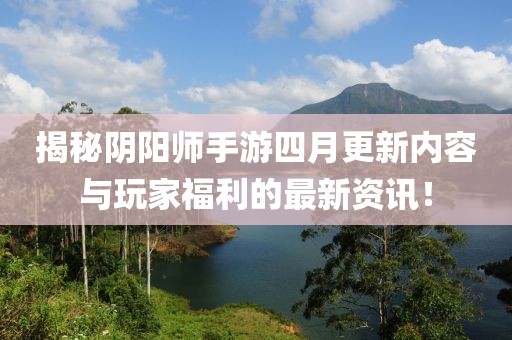 揭秘阴阳师手游四月更新内容与玩家福利的最新资讯！