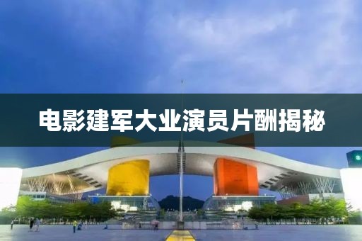 电影建军大业演员片酬揭秘