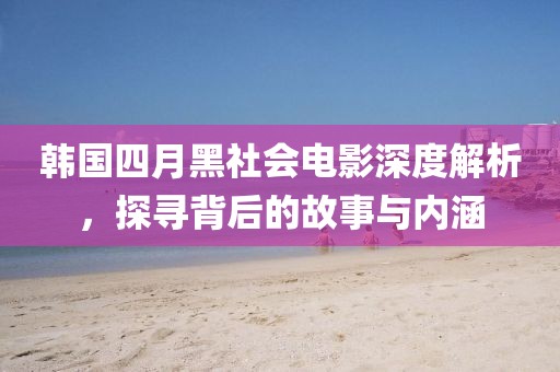 韩国四月黑社会电影深度解析，探寻背后的故事与内涵