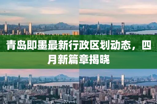 青岛即墨最新行政区划动态，四月新篇章揭晓