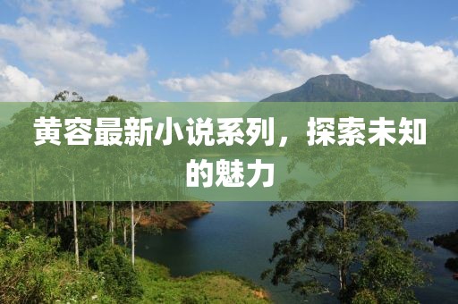 黄容最新小说系列，探索未知的魅力