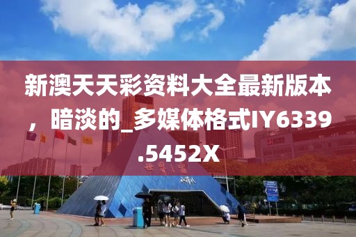 新澳天天彩资料大全最新版本，暗淡的_多媒体格式IY6339.5452X