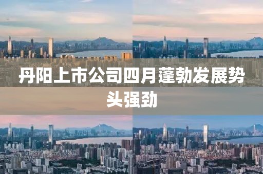 丹阳上市公司四月蓬勃发展势头强劲