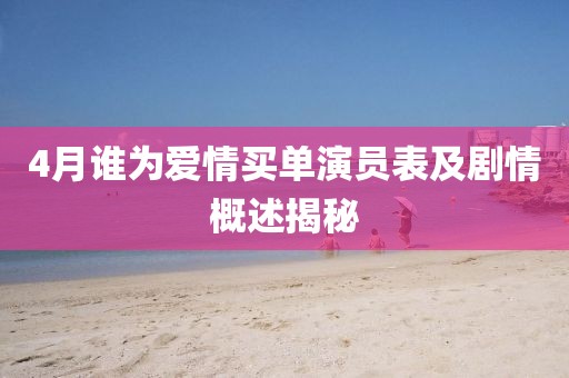 4月谁为爱情买单演员表及剧情概述揭秘