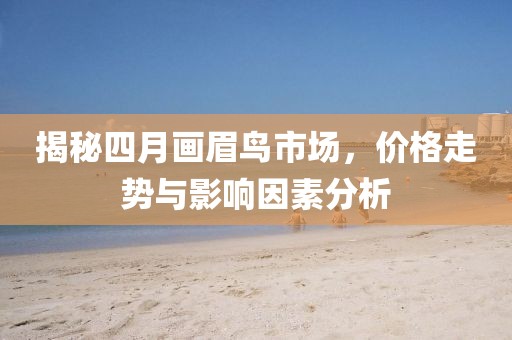 揭秘四月画眉鸟市场，价格走势与影响因素分析