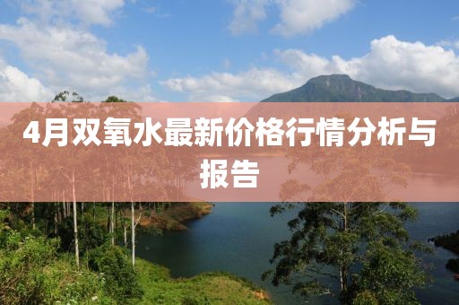4月双氧水最新价格行情分析与报告