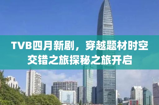 TVB四月新剧，穿越题材时空交错之旅探秘之旅开启