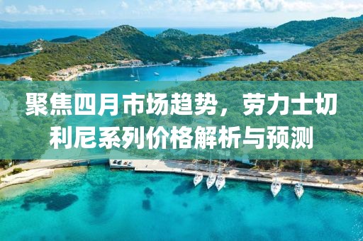 聚焦四月市场趋势，劳力士切利尼系列价格解析与预测