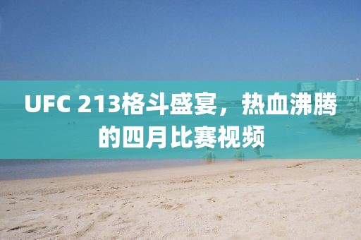 UFC 213格斗盛宴，热血沸腾的四月比赛视频