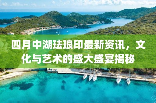 四月中湖珐琅印最新资讯，文化与艺术的盛大盛宴揭秘