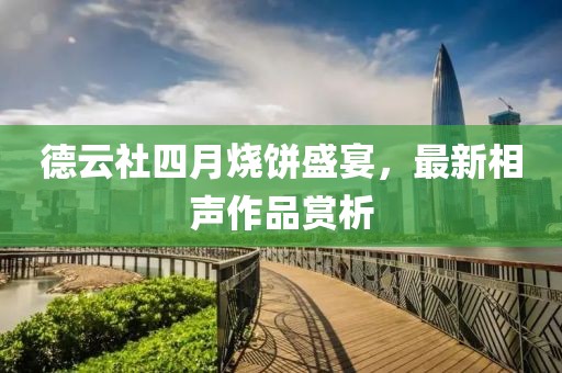 德云社四月烧饼盛宴，最新相声作品赏析