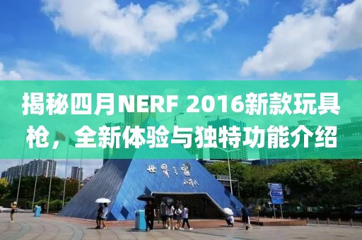 揭秘四月NERF 2016新款玩具枪，全新体验与独特功能介绍