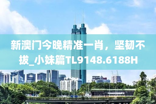 新澳门今晚精准一肖，坚韧不拔_小妹篇TL9148.6188H