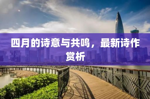 四月的诗意与共鸣，最新诗作赏析