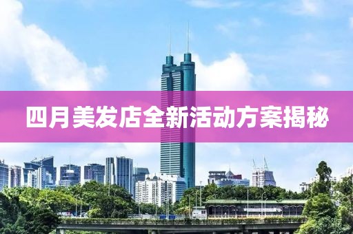 四月美发店全新活动方案揭秘