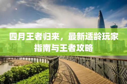 四月王者归来，最新适龄玩家指南与王者攻略