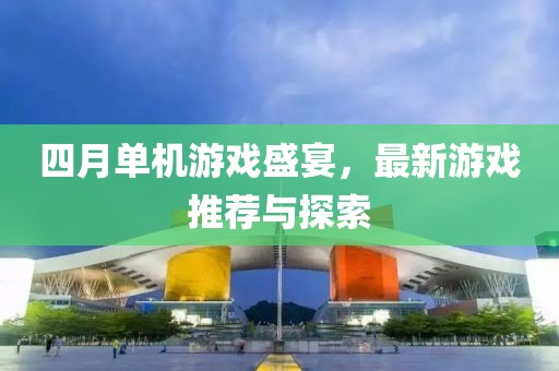 四月单机游戏盛宴，最新游戏推荐与探索