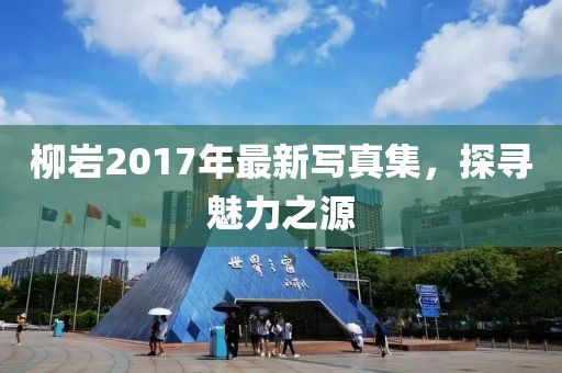 柳岩2017年最新写真集，探寻魅力之源