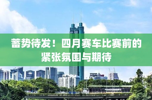 蓄势待发！四月赛车比赛前的紧张氛围与期待