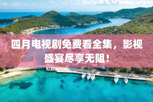 四月电视剧免费看全集，影视盛宴尽享无阻！