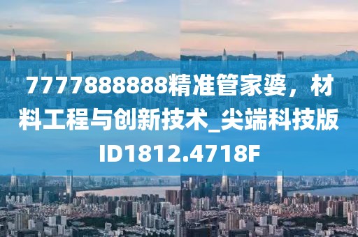 7777888888精准管家婆，材料工程与创新技术_尖端科技版ID1812.4718F