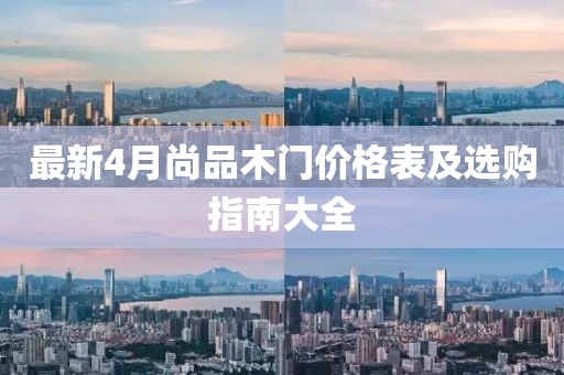 最新4月尚品木门价格表及选购指南大全