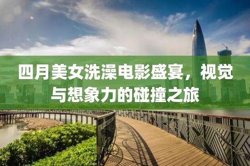 四月美女洗澡电影盛宴，视觉与想象力的碰撞之旅