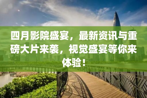 四月影院盛宴，最新资讯与重磅大片来袭，视觉盛宴等你来体验！