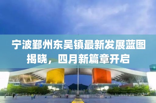 宁波鄞州东吴镇最新发展蓝图揭晓，四月新篇章开启