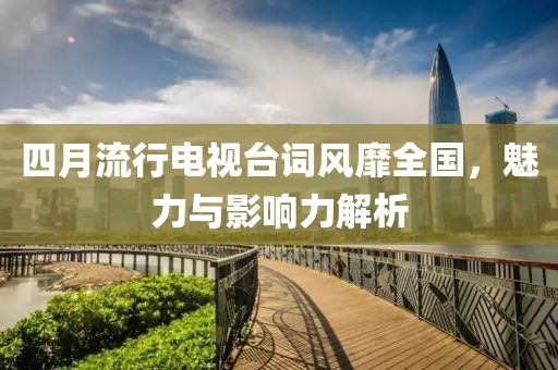 四月流行电视台词风靡全国，魅力与影响力解析