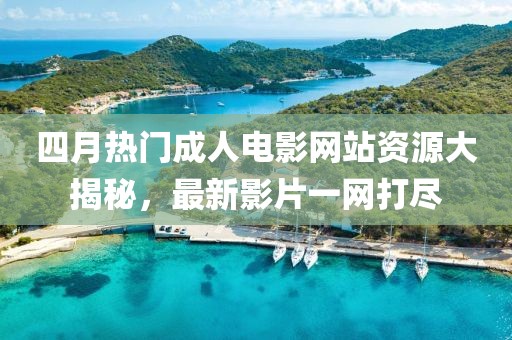 四月热门成人电影网站资源大揭秘，最新影片一网打尽
