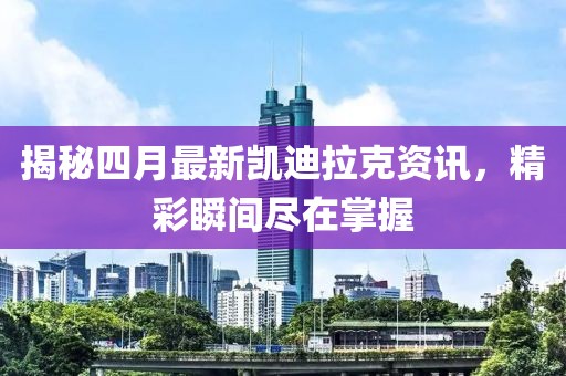 揭秘四月最新凯迪拉克资讯，精彩瞬间尽在掌握