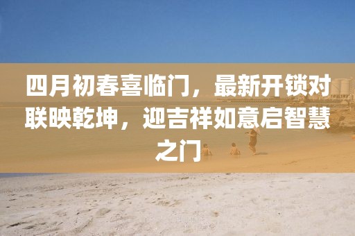 四月初春喜临门，最新开锁对联映乾坤，迎吉祥如意启智慧之门