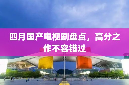 四月国产电视剧盘点，高分之作不容错过