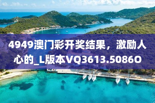 4949澳门彩开奖结果，激励人心的_L版本VQ3613.5086O