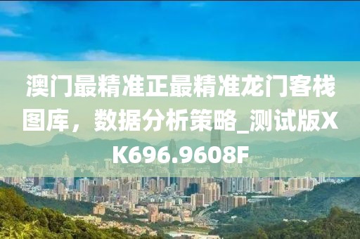 澳门最精准正最精准龙门客栈图库，数据分析策略_测试版XK696.9608F