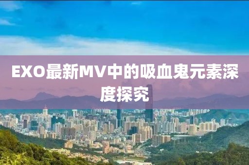 EXO最新MV中的吸血鬼元素深度探究