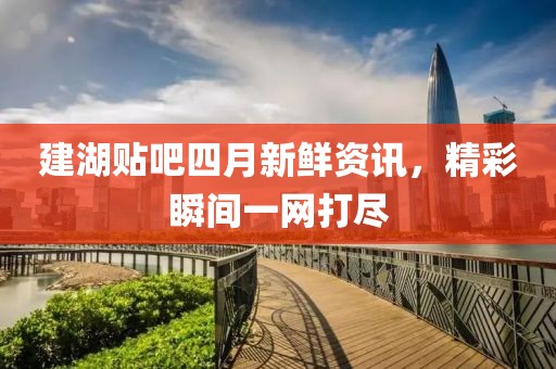 建湖贴吧四月新鲜资讯，精彩瞬间一网打尽