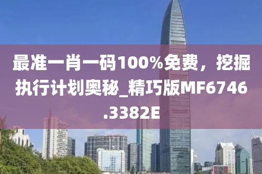 最准一肖一码100%免费，挖掘执行计划奥秘_精巧版MF6746.3382E