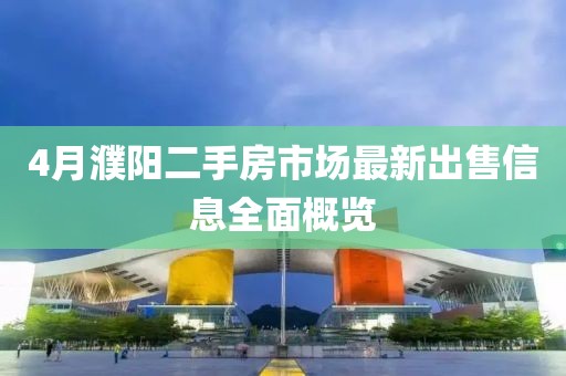 4月濮阳二手房市场最新出售信息全面概览